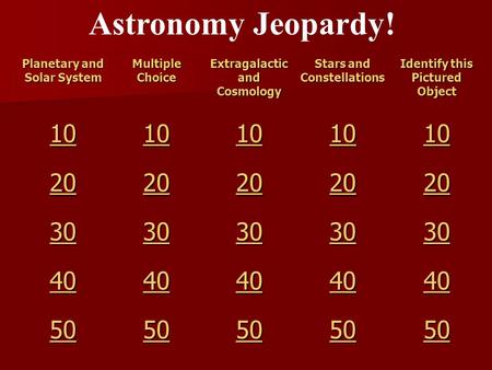 Astronomy Jeopardy! Planetary and Solar System Multiple Choice Extragalactic and Cosmology Stars and Constellations Identify this Pictured Object 10 20.