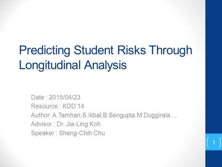 Predicting Student Risks Through Longitudinal Analysis Date : 2015/04/23 Resource : KDD’14 Author: A.Tamhan,S.Ikbal,B.Sengupta,M.Duggirala…. Advisor :