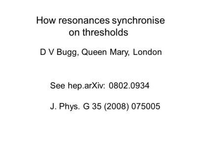 How resonances synchronise on thresholds See hep.arXiv: 0802.0934 J. Phys. G 35 (2008) 075005 D V Bugg, Queen Mary, London.