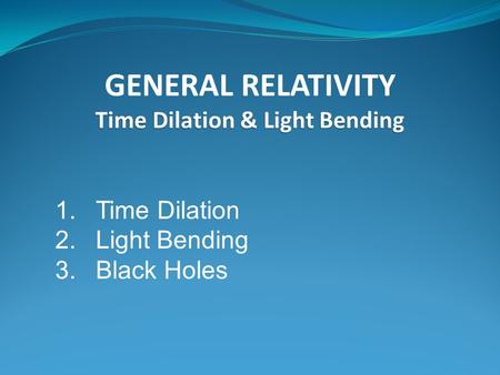 GENERAL RELATIVITY Time Dilation & Light Bending 1.Time Dilation 2.Light Bending 3.Black Holes.