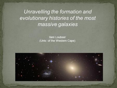 Unravelling the formation and evolutionary histories of the most massive galaxies Ilani Loubser (Univ. of the Western Cape)