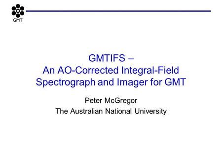 GMTIFS – An AO-Corrected Integral-Field Spectrograph and Imager for GMT Peter McGregor The Australian National University.