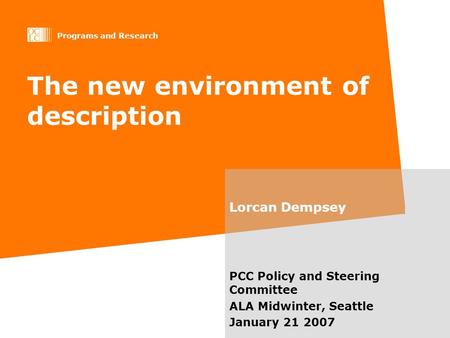 Programs and Research The new environment of description Lorcan Dempsey PCC Policy and Steering Committee ALA Midwinter, Seattle January 21 2007.