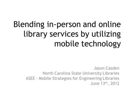 Blending in-person and online library services by utilizing mobile technology Jason Casden North Carolina State University Libraries ASEE - Mobile Strategies.