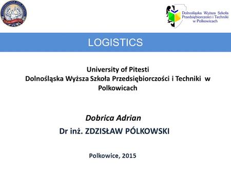 LOGISTICS University of Pitesti Dolnośląska Wyższa Szkoła Przedsiębiorczości i Techniki w Polkowicach Dobrica Adrian Dr inż. ZDZISŁAW PÓLKOWSKI Polkowice,