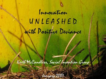 Innovation U N L E A S H E D with Positive Deviance Keith McCandless, Social Invention Group January 2007.