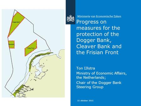 15 oktober 2015 Progress on measures for the protection of the Dogger Bank, Cleaver Bank and the Frisian Front Ton IJlstra Ministry of Economic Affairs,