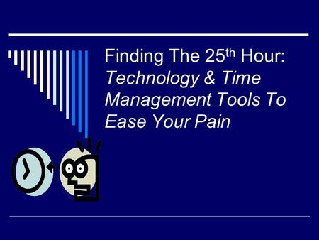 Finding The 25 th Hour: Technology & Time Management Tools To Ease Your Pain.