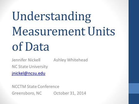 Understanding Measurement Units of Data Jennifer NickellAshley Whitehead NC State University NCCTM State Conference Greensboro, NCOctober.