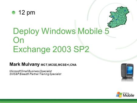 Deploy Windows Mobile 5 On Exchange 2003 SP2 Mark Mulvany MCT,MCSE,MCSE+I,CNA Microsoft Small Business Specialist SMS&P Breadth Partner Training Specialist.