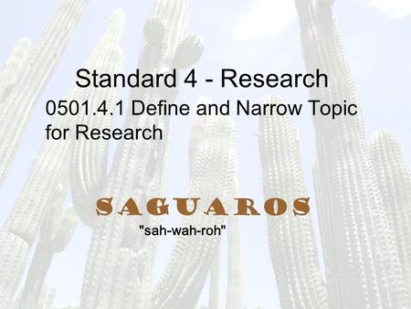 Standard 4 - Research 0501.4.1 Define and Narrow Topic for Research Saguaros sah-wah-roh