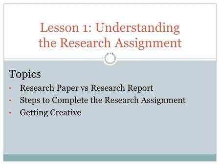 Lesson 1: Understanding the Research Assignment Topics Research Paper vs Research Report Steps to Complete the Research Assignment Getting Creative.