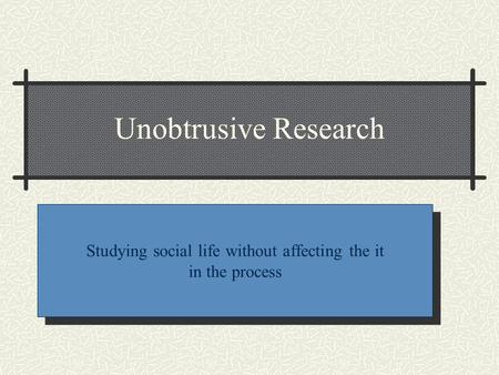 Unobtrusive Research Studying social life without affecting the it in the process.