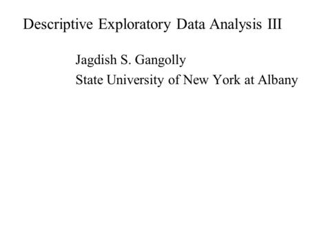 Descriptive Exploratory Data Analysis III Jagdish S. Gangolly State University of New York at Albany.