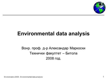 1 Enviromatics 2008 - Environmental data analysis Environmental data analysis Вонр. проф. д-р Александар Маркоски Технички факултет – Битола 2008 год.