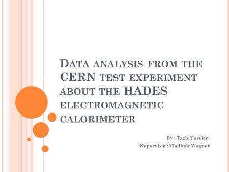 D ATA ANALYSIS FROM THE CERN TEST EXPERIMENT ABOUT THE HADES ELECTROMAGNETIC CALORIMETER By : Tazio Torrieri Supervisor : Vladimir Wagner.