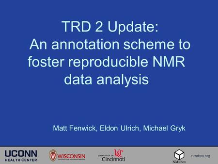 Nmrbox.org TRD 2 Update: An annotation scheme to foster reproducible NMR data analysis Matt Fenwick, Eldon Ulrich, Michael Gryk.