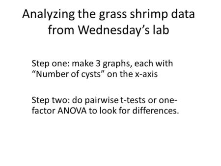 Analyzing the grass shrimp data from Wednesday’s lab Step one: make 3 graphs, each with “Number of cysts” on the x-axis Step two: do pairwise t-tests or.