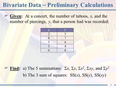 1 Bivariate Data ~ Preliminary Calculations  Given: At a concert, the number of tattoos, x, and the number of piercings, y, that a person had was recorded: