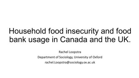 Household food insecurity and food bank usage in Canada and the UK. Rachel Loopstra Department of Sociology, University of Oxford