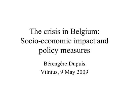 The crisis in Belgium: Socio-economic impact and policy measures Bérengère Dupuis Vilnius, 9 May 2009.