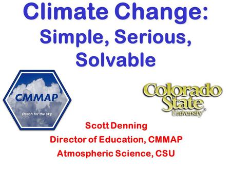 Climate Change: Simple, Serious, Solvable Scott Denning Director of Education, CMMAP Atmospheric Science, CSU.