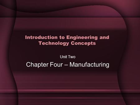 Introduction to Engineering and Technology Concepts Unit Two Chapter Four – Manufacturing.