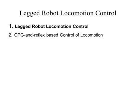 Legged Robot Locomotion Control  Legged Robot Locomotion Control  CPG-and-reflex based Control of Locomotion.