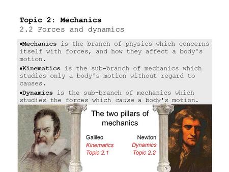  Mechanics is the branch of physics which concerns itself with forces, and how they affect a body's motion.  Kinematics is the sub-branch of mechanics.