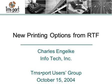 New Printing Options from RTF Charles Engelke Info Tech, Inc. Trnsport Users’ Group October 15, 2004.