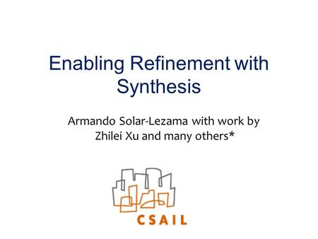 Enabling Refinement with Synthesis Armando Solar-Lezama with work by Zhilei Xu and many others*