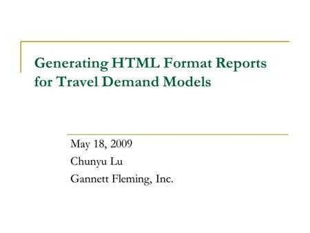 Generating HTML Format Reports for Travel Demand Models May 18, 2009 Chunyu Lu Gannett Fleming, Inc.