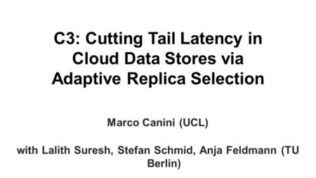 C3: Cutting Tail Latency in Cloud Data Stores via Adaptive Replica Selection Marco Canini (UCL) with Lalith Suresh, Stefan Schmid, Anja Feldmann (TU Berlin)