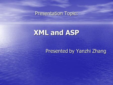 Presentation Topic: XML and ASP Presented by Yanzhi Zhang.