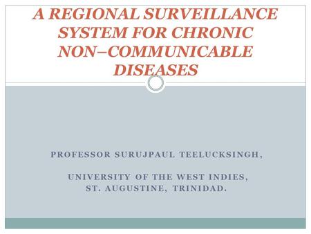 PROFESSOR SURUJPAUL TEELUCKSINGH, UNIVERSITY OF THE WEST INDIES, ST. AUGUSTINE, TRINIDAD. A REGIONAL SURVEILLANCE SYSTEM FOR CHRONIC NON–COMMUNICABLE DISEASES.