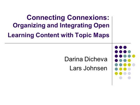 Connecting Connexions: Organizing and Integrating Open Learning Content with Topic Maps Darina Dicheva Lars Johnsen.