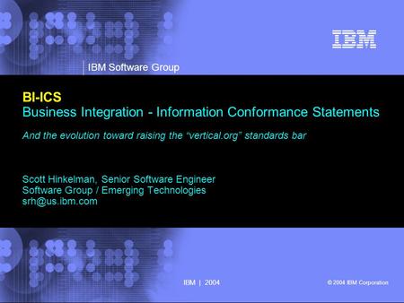 © 2002 IBM Corporation IBM Software Group IBM | 2004 © 2004 IBM Corporation BI-ICS Business Integration - Information Conformance Statements And the evolution.