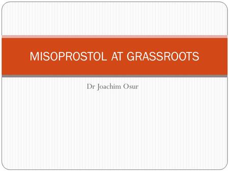 Dr Joachim Osur MISOPROSTOL AT GRASSROOTS. Drug Availability Misoprostol is registered for PUD in almost all countries. As a result not strictly controlled.