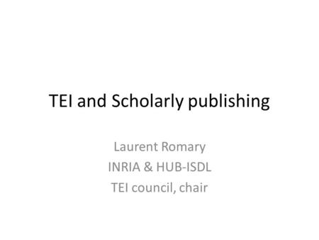 TEI and Scholarly publishing Laurent Romary INRIA & HUB-ISDL TEI council, chair.