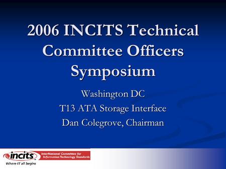 2006 INCITS Technical Committee Officers Symposium Washington DC T13 ATA Storage Interface Dan Colegrove, Chairman.