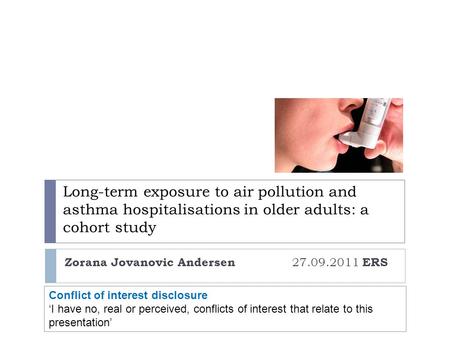 Long-term exposure to air pollution and asthma hospitalisations in older adults: a cohort study Zorana Jovanovic Andersen 27.09.2011 ERS Conflict of interest.