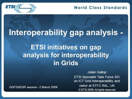 Interoperability gap analysis - ETSI initiatives on gap analysis for interoperability in Grids Julian Gallop ETSI Specialist Task Force 331 on ICT Grid.