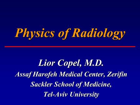 Physics of Radiology Lior Copel, M.D. Assaf Harofeh Medical Center, Zerifin Sackler School of Medicine, Tel-Aviv University.