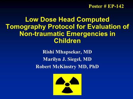 Low Dose Head Computed Tomography Protocol for Evaluation of Non-traumatic Emergencies in Children Rishi Mhapsekar, MD Marilyn J. Siegel, MD Robert McKinstry.