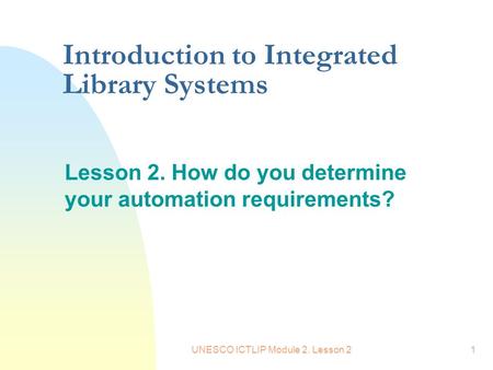 UNESCO ICTLIP Module 2. Lesson 21 Introduction to Integrated Library Systems Lesson 2. How do you determine your automation requirements?