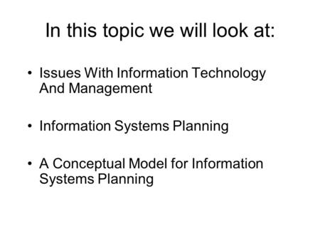 In this topic we will look at: Issues With Information Technology And Management Information Systems Planning A Conceptual Model for Information Systems.