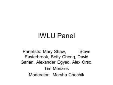 IWLU Panel Panelists: Mary Shaw, Steve Easterbrook, Betty Cheng, David Garlan, Alexander Egyed, Alex Orso, Tim Menzies Moderator: Marsha Chechik.