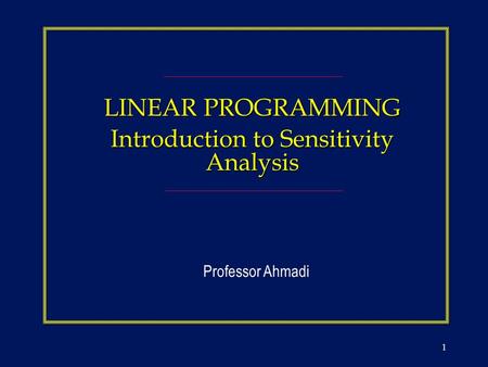 1 LINEAR PROGRAMMING Introduction to Sensitivity Analysis Professor Ahmadi.