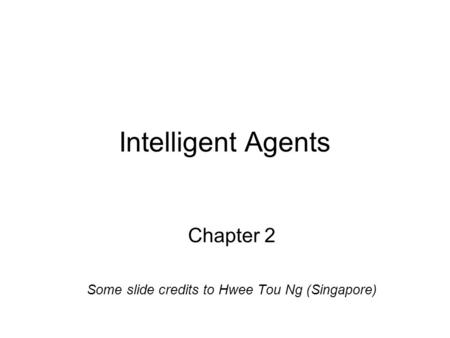 Intelligent Agents Chapter 2 Some slide credits to Hwee Tou Ng (Singapore)