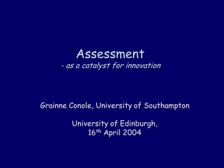 Assessment - as a catalyst for innovation Grainne Conole, University of Southampton University of Edinburgh, 16 th April 2004.